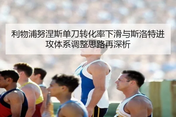 利物浦努涅斯单刀转化率下滑与斯洛特进攻体系调整思路再深析