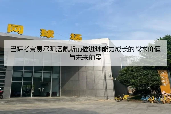 巴萨考察费尔明洛佩斯前插进球能力成长的战术价值与未来前景