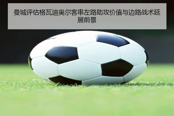 曼城评估格瓦迪奥尔客串左路助攻价值与边路战术延展前景