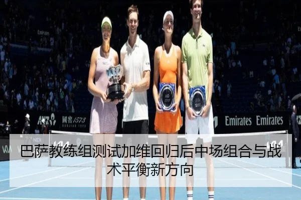 巴萨教练组测试加维回归后中场组合与战术平衡新方向
