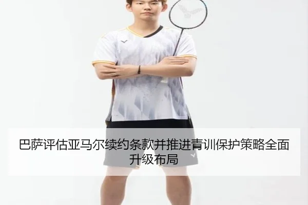 巴萨评估亚马尔续约条款并推进青训保护策略全面升级布局