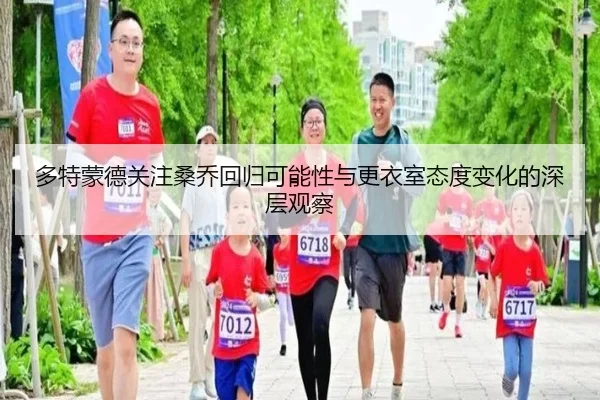 多特蒙德关注桑乔回归可能性与更衣室态度变化的深层观察