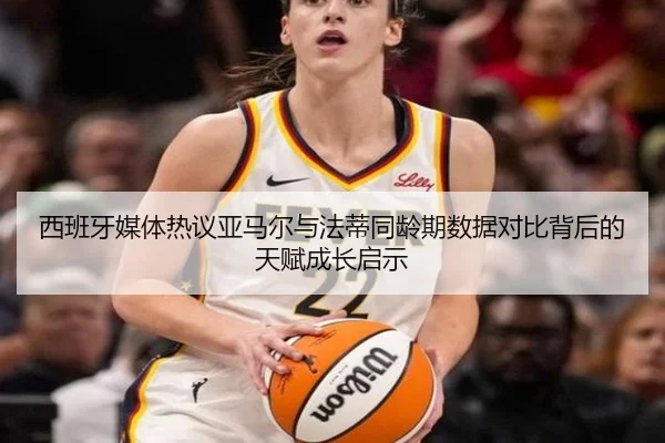 西班牙媒体热议亚马尔与法蒂同龄期数据对比背后的天赋成长启示