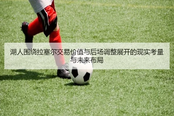 湖人围绕拉塞尔交易价值与后场调整展开的现实考量与未来布局