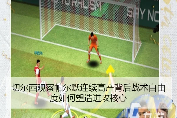 切尔西观察帕尔默连续高产背后战术自由度如何塑造进攻核心