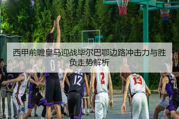 西甲前瞻皇马迎战毕尔巴鄂边路冲击力与胜负走势解析