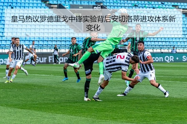 皇马热议罗德里戈中锋实验背后安切洛蒂进攻体系新变化