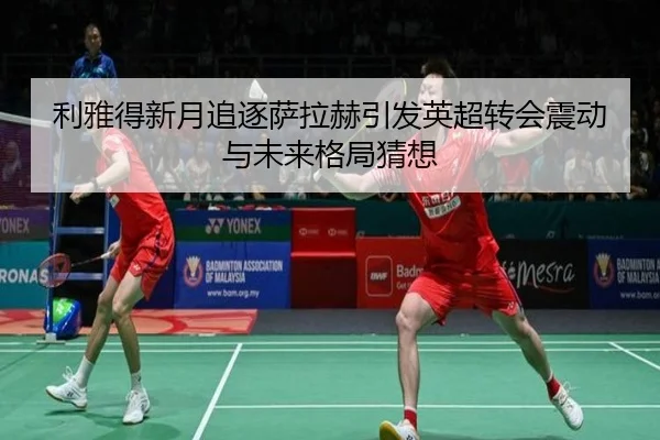 利雅得新月追逐萨拉赫引发英超转会震动与未来格局猜想