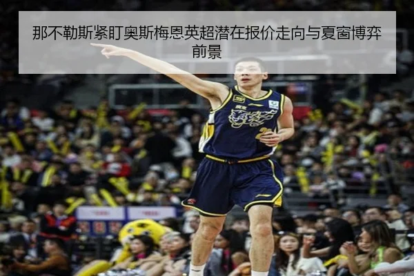 那不勒斯紧盯奥斯梅恩英超潜在报价走向与夏窗博弈前景