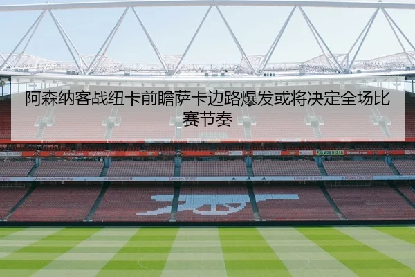 阿森纳客战纽卡前瞻萨卡边路爆发或将决定全场比赛节奏