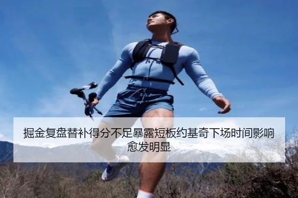 掘金复盘替补得分不足暴露短板约基奇下场时间影响愈发明显