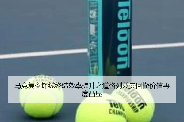 马竞复盘锋线终结效率提升之道格列兹曼回撤价值再度凸显