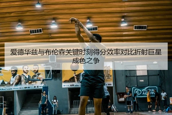 爱德华兹与布伦森关键时刻得分效率对比折射巨星成色之争